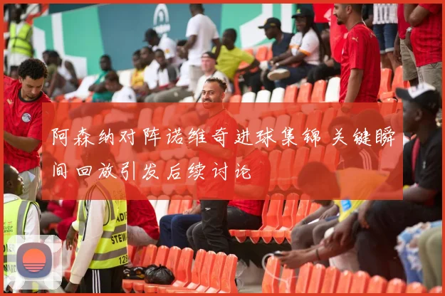 阿森纳对阵诺维奇进球集锦 关键瞬间回放引发后续讨论