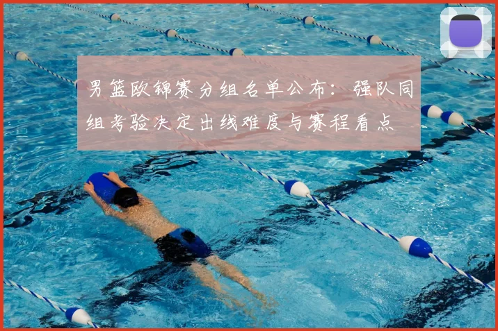 男篮欧锦赛分组名单公布：强队同组考验决定出线难度与赛程看点