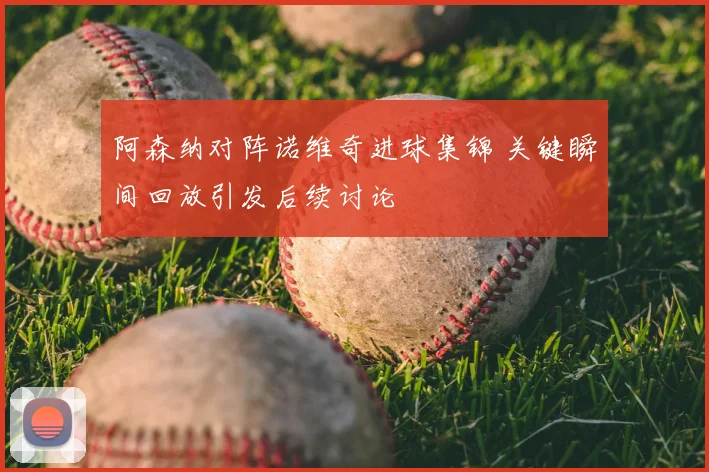 阿森纳对阵诺维奇进球集锦 关键瞬间回放引发后续讨论