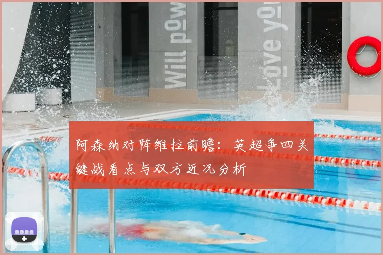 阿森纳对阵维拉前瞻:英超争四关键战看点与双方近况分析