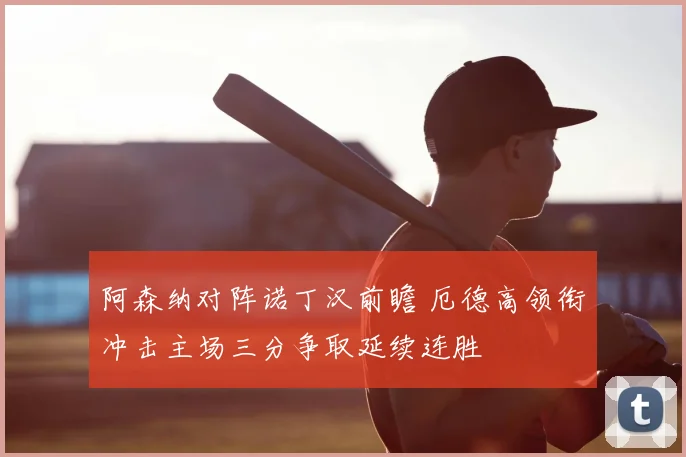 阿森纳对阵诺丁汉前瞻 厄德高领衔冲击主场三分争取延续连胜