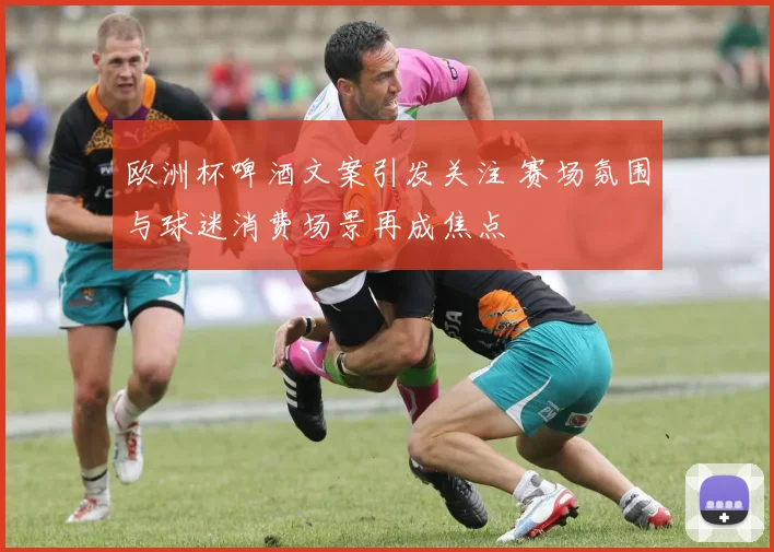 欧洲杯啤酒文案引发关注 赛场氛围与球迷消费场景再成焦点