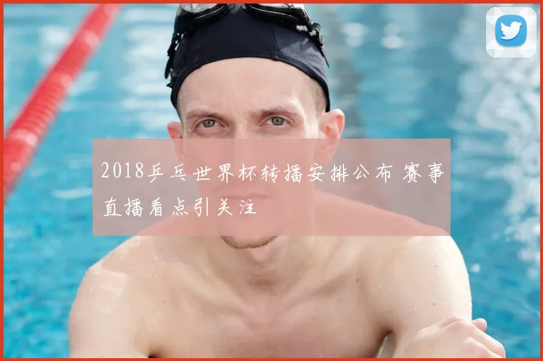 2018乒乓世界杯转播安排公布 赛事直播看点引关注