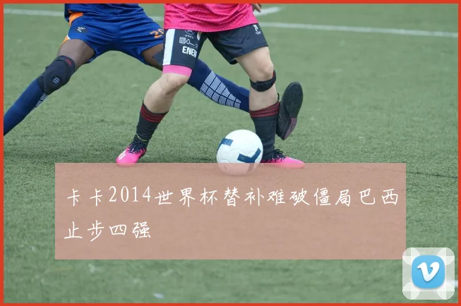 卡卡2014世界杯替补难破僵局巴西止步四强