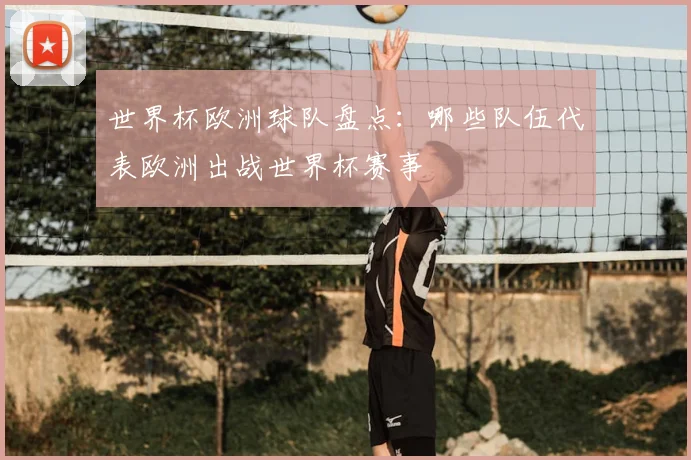 世界杯欧洲球队盘点：哪些队伍代表欧洲出战世界杯赛事