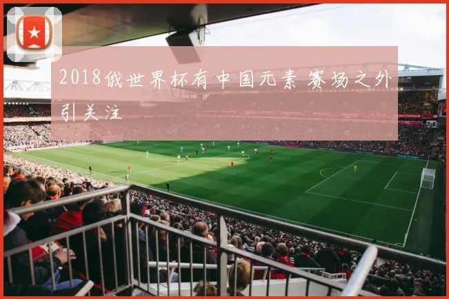 2018俄世界杯有中国元素 赛场之外引关注