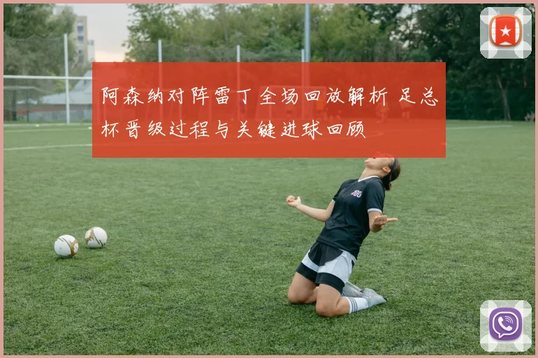 阿森纳对阵雷丁全场回放解析 足总杯晋级过程与关键进球回顾