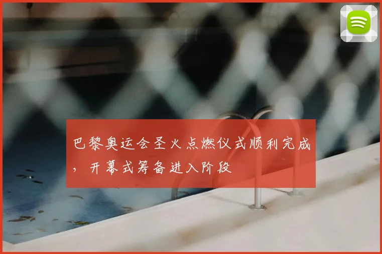 巴黎奥运会圣火点燃仪式顺利完成，开幕式筹备进入阶段