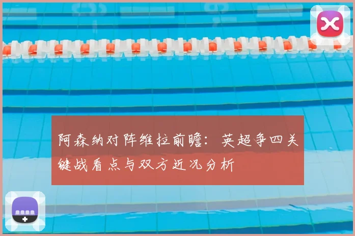 阿森纳对阵维拉前瞻：英超争四关键战看点与双方近况分析