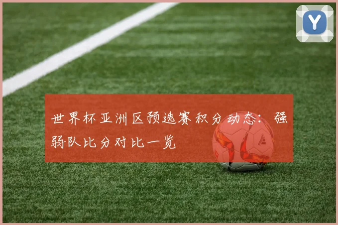 世界杯亚洲区预选赛积分动态:强弱队比分对比一览