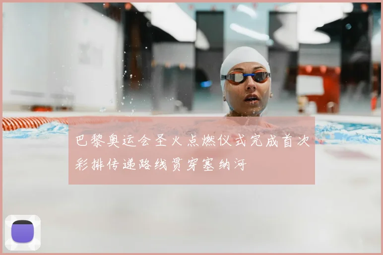巴黎奥运会圣火点燃仪式完成首次彩排传递路线贯穿塞纳河
