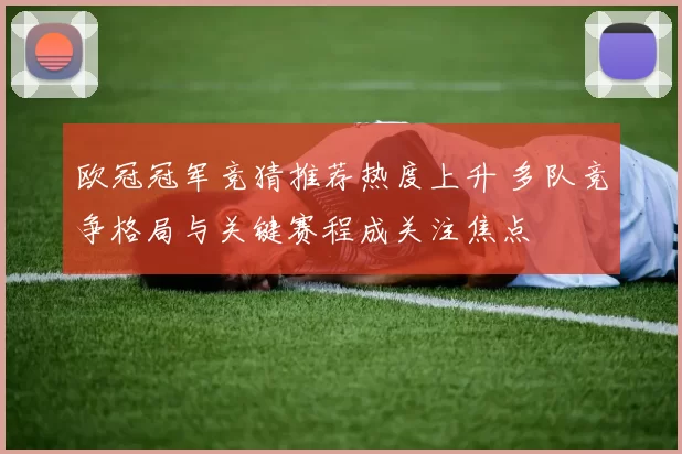 欧冠冠军竞猜推荐热度上升 多队竞争格局与关键赛程成关注焦点