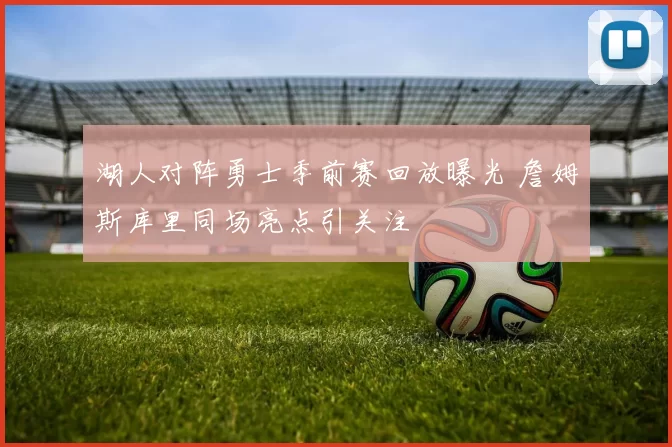 湖人对阵勇士季前赛回放曝光 詹姆斯库里同场亮点引关注