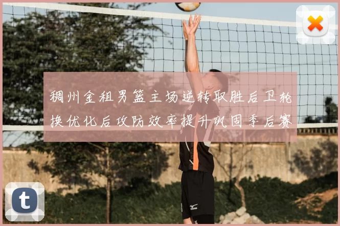稠州金租男篮主场逆转取胜后卫轮换优化后攻防效率提升巩固季后赛席位