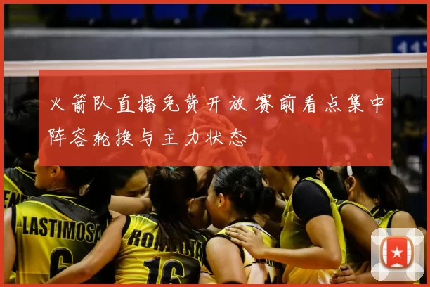火箭队直播免费开放 赛前看点集中阵容轮换与主力状态