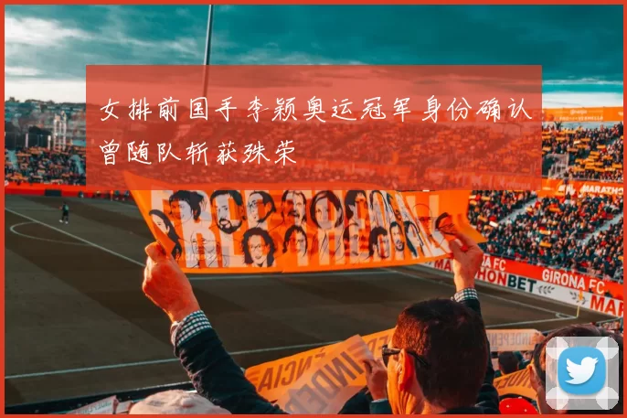 女排前国手李颖奥运冠军身份确认曾随队斩获殊荣