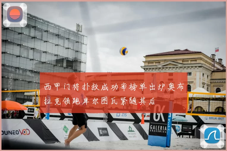 西甲门将扑救成功率榜单出炉奥布拉克领跑库尔图瓦紧随其后