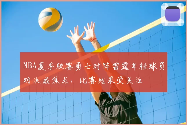 NBA夏季联赛勇士对阵雷霆年轻球员对决成焦点，比赛结果受关注