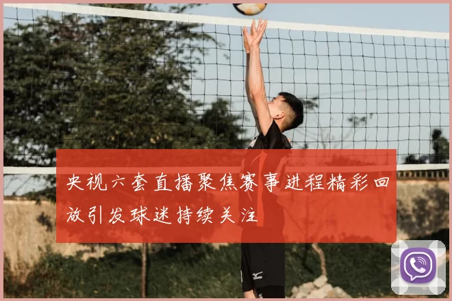 央视六套直播聚焦赛事进程精彩回放引发球迷持续关注
