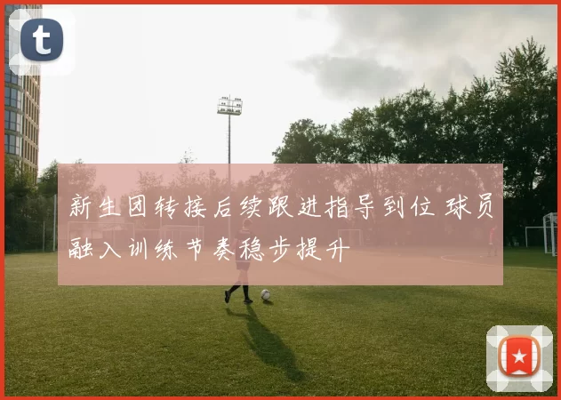 新生团转接后续跟进指导到位 球员融入训练节奏稳步提升