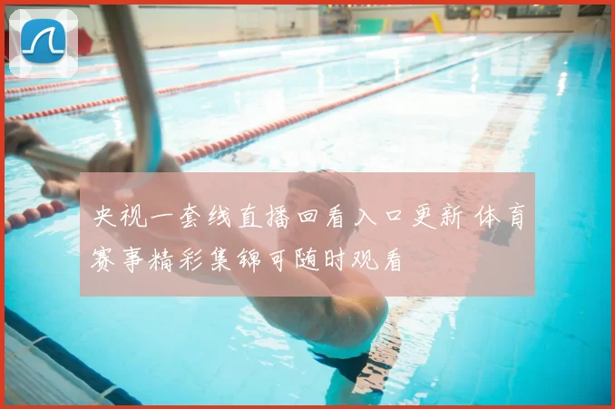 央视一套线直播回看入口更新 体育赛事精彩集锦可随时观看