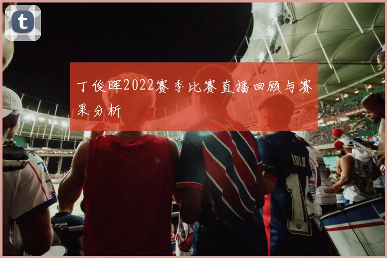 丁俊晖2022赛季比赛直播回顾与赛果分析