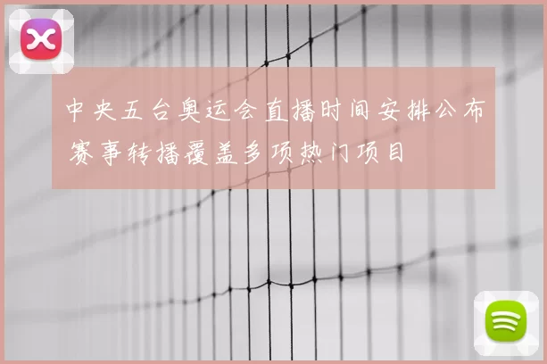 中央五台奥运会直播时间安排公布 赛事转播覆盖多项热门项目