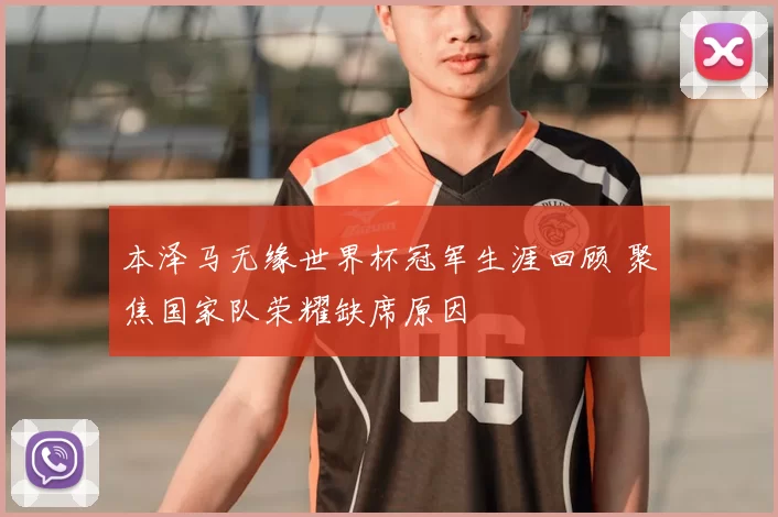 本泽马无缘世界杯冠军生涯回顾 聚焦国家队荣耀缺席原因