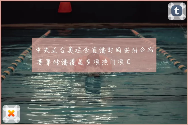 中央五台奥运会直播时间安排公布 赛事转播覆盖多项热门项目