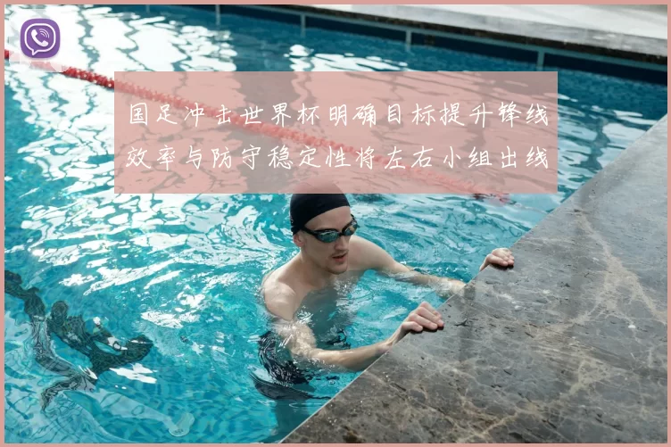 国足冲击世界杯明确目标提升锋线效率与防守稳定性将左右小组出线前景