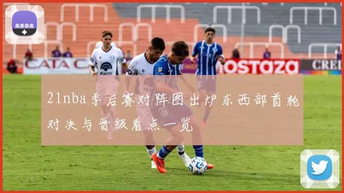 21nba季后赛对阵图出炉东西部首轮对决与晋级看点一览