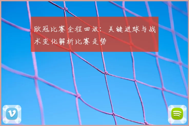 欧冠比赛全程回放：关键进球与战术变化解析比赛走势