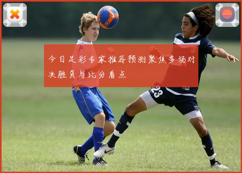 今日足彩专家推荐预测聚焦多场对决胜负与比分看点