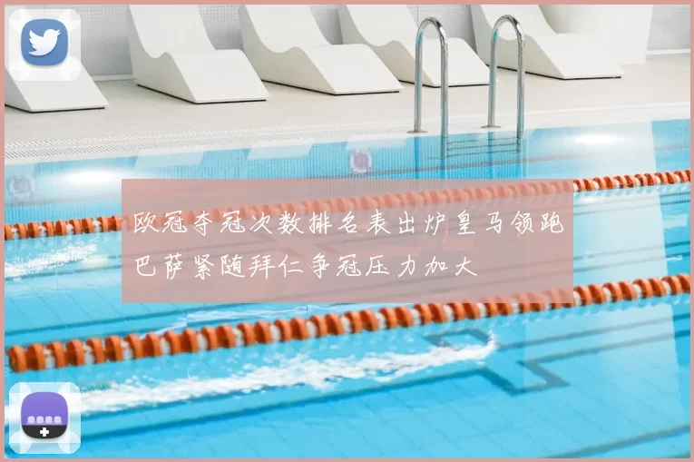 欧冠夺冠次数排名表出炉皇马领跑巴萨紧随拜仁争冠压力加大