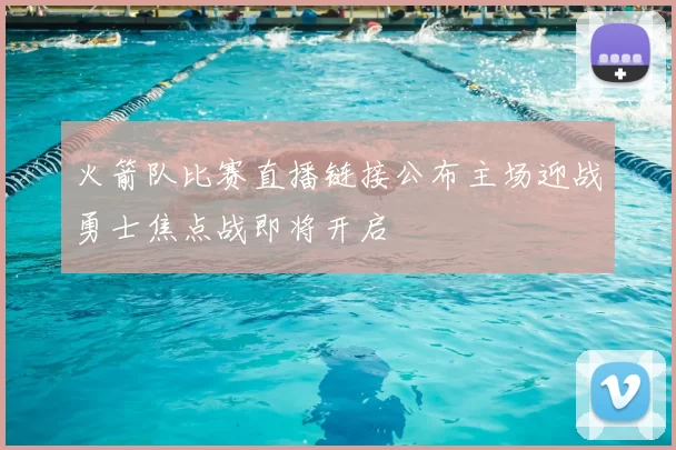 火箭队比赛直播链接公布主场迎战勇士焦点战即将开启