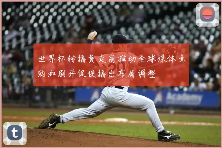 世界杯转播费走高推动全球媒体竞购加剧并促使播出布局调整