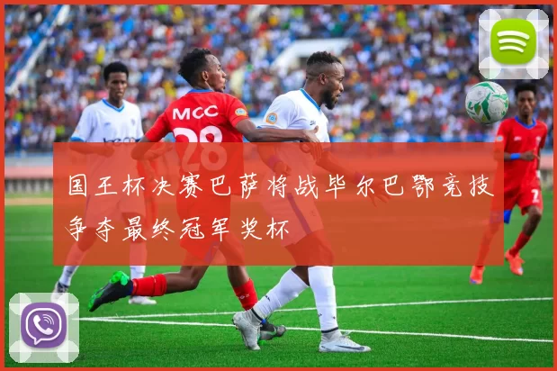 国王杯决赛巴萨将战毕尔巴鄂竞技争夺最终冠军奖杯