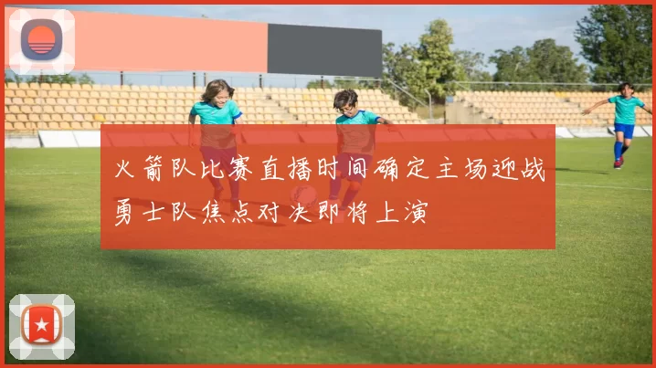 火箭队比赛直播时间确定主场迎战勇士队焦点对决即将上演