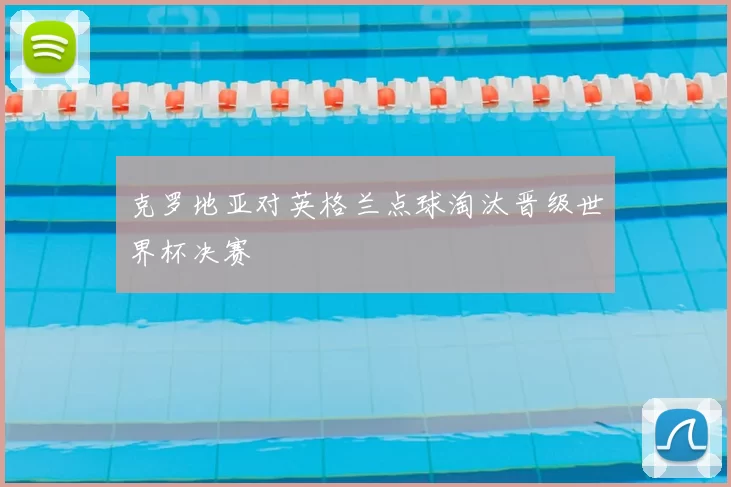 克罗地亚对英格兰点球淘汰晋级世界杯决赛