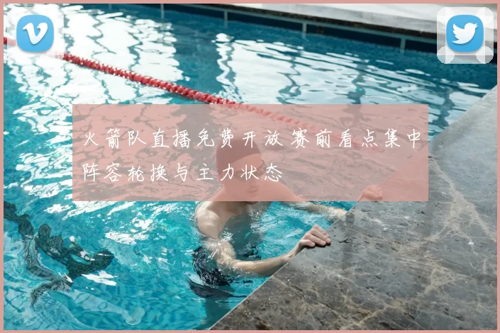 火箭队直播免费开放 赛前看点集中阵容轮换与主力状态