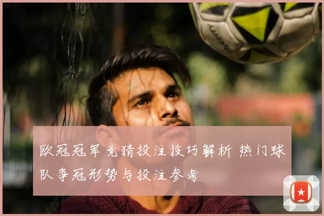 欧冠冠军竞猜投注技巧解析 热门球队争冠形势与投注参考