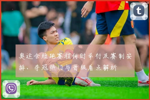 奥运会短跑赛程何时举行及赛制安排、夺冠热门与晋级看点解析