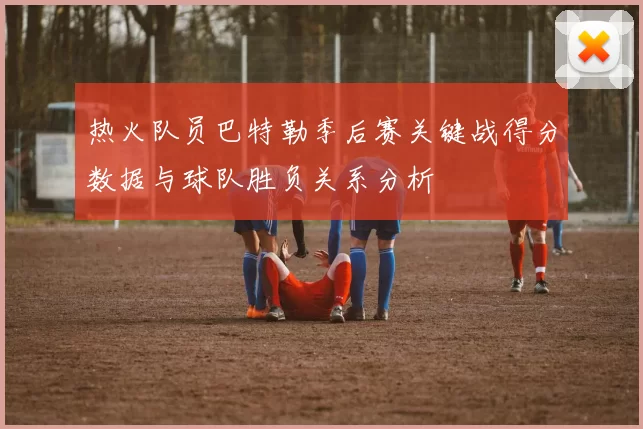 热火队员巴特勒季后赛关键战得分数据与球队胜负关系分析