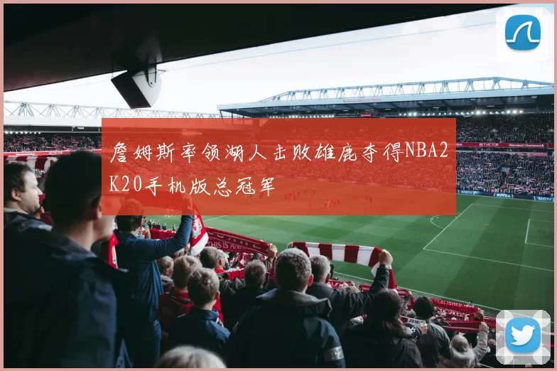 詹姆斯率领湖人击败雄鹿夺得NBA2K20手机版总冠军