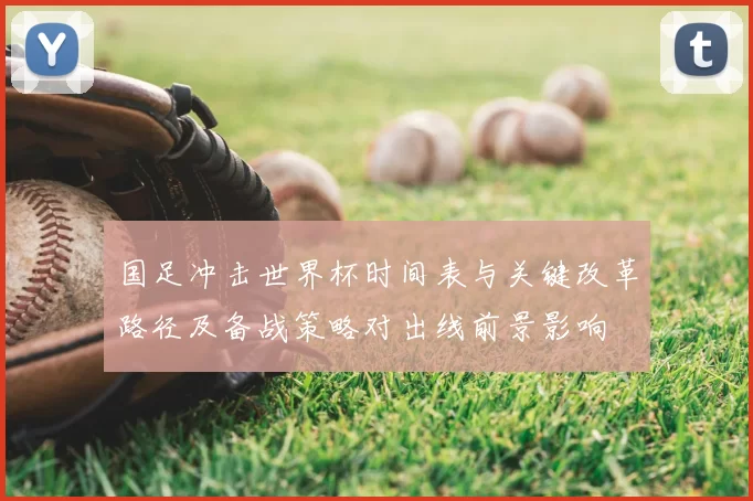 国足冲击世界杯时间表与关键改革路径及备战策略对出线前景影响