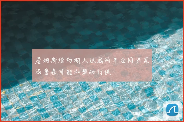詹姆斯续约湖人达成两年合同克莱汤普森可能加盟独行侠