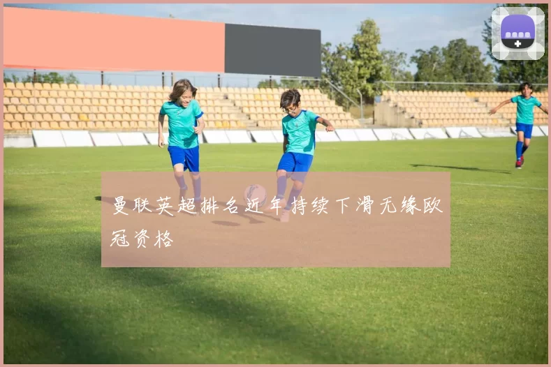 曼联英超排名近年持续下滑无缘欧冠资格