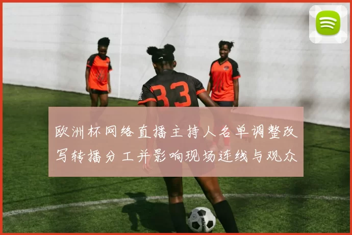 欧洲杯网络直播主持人名单调整改写转播分工并影响现场连线与观众互动