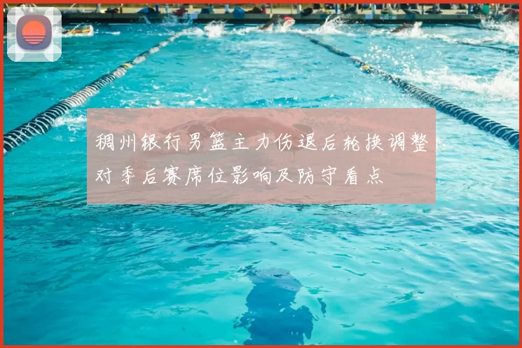 稠州银行男篮主力伤退后轮换调整对季后赛席位影响及防守看点