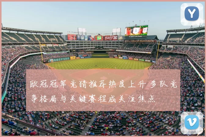 欧冠冠军竞猜推荐热度上升 多队竞争格局与关键赛程成关注焦点
